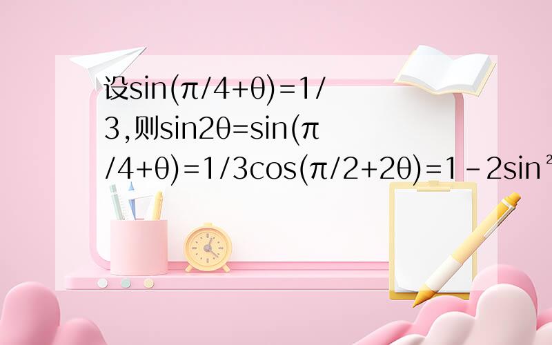 设sin(π/4+θ)=1/3,则sin2θ=sin(π/4+θ)=1/3cos(π/2+2θ)=1-2sin²(π/4+θ)=7/9而cos(π/2+2θ)=-sin2θ所以sin2θ=-7/9 为什么cos(π/2+2θ)=-sin2θ
