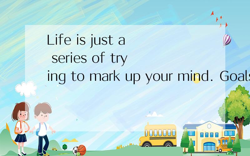 Life is just a series of trying to mark up your mind. Goals detrmine what you are going to be.这两句话分别是谁说的?