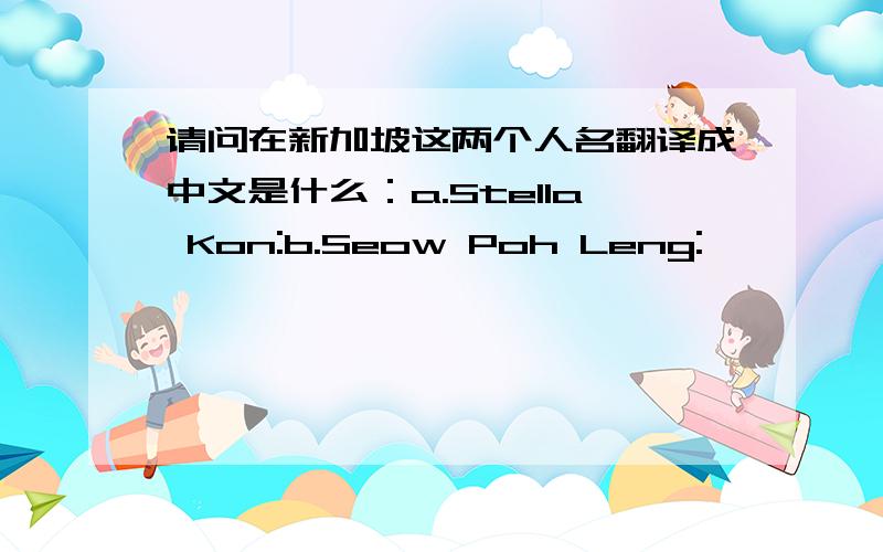 请问在新加坡这两个人名翻译成中文是什么：a.Stella Kon:b.Seow Poh Leng: