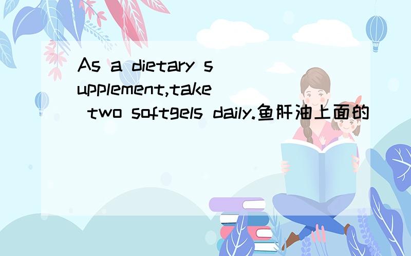 As a dietary supplement,take two softgels daily.鱼肝油上面的