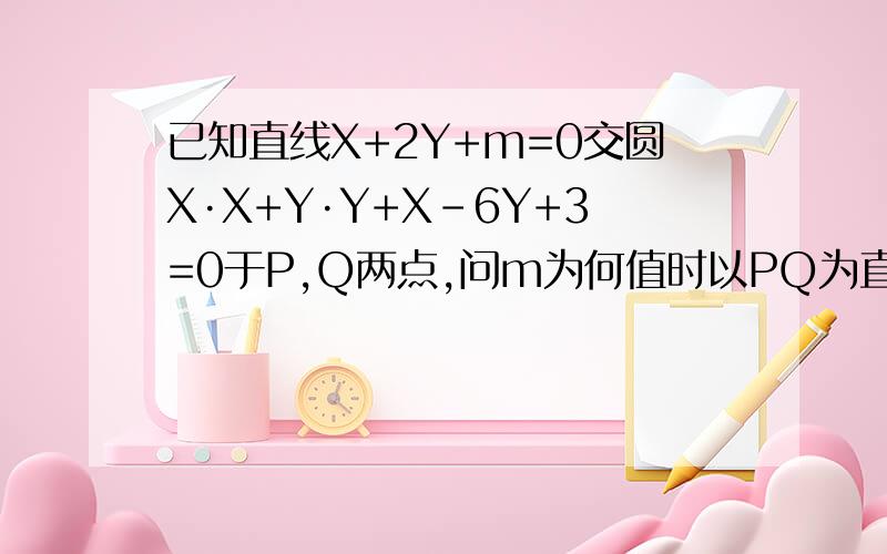 已知直线X+2Y+m=0交圆X·X+Y·Y+X-6Y+3=0于P,Q两点,问m为何值时以PQ为直径的圆过原点