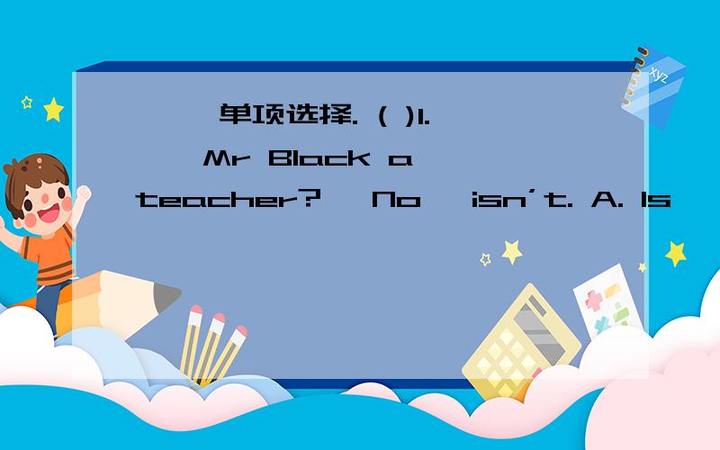 一、 单项选择. ( )1. — Mr Black a teacher? —No, isn’t. A. Is, you B. Is, he C. Is, she ( )2. —W一、  单项选择.(    )1. —       Mr Black a teacher?        —No,       isn’t.        A. Is, you    B. Is, he      C. Is, she(    )
