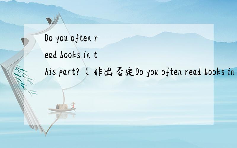 Do you often read books in this part?(作出否定Do you often read books in this part?(作出否定回答)