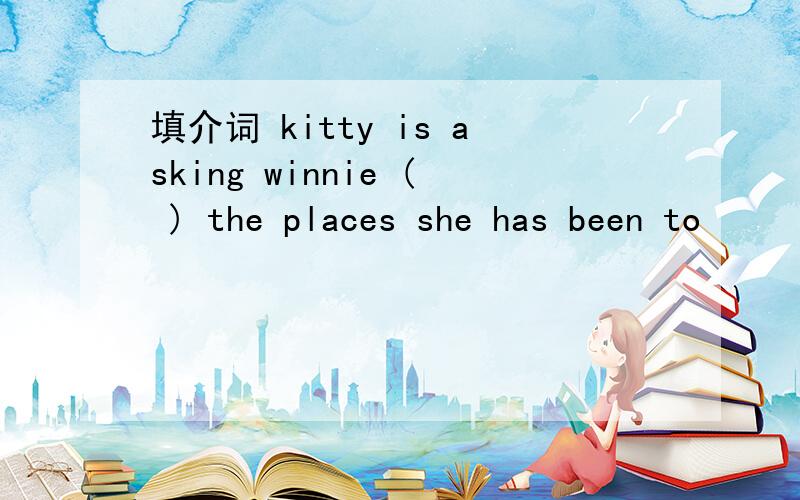 填介词 kitty is asking winnie ( ) the places she has been to