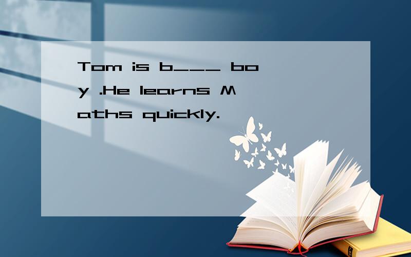 Tom is b___ boy .He learns Maths quickly.