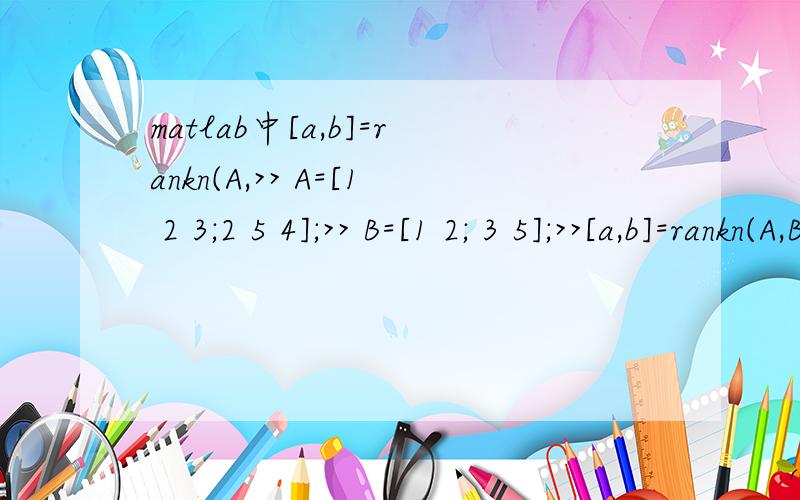 matlab中[a,b]=rankn(A,>> A=[1 2 3;2 5 4];>> B=[1 2; 3 5];>>[a,b]=rankn(A,B)输出为a=2,b=1为什么?