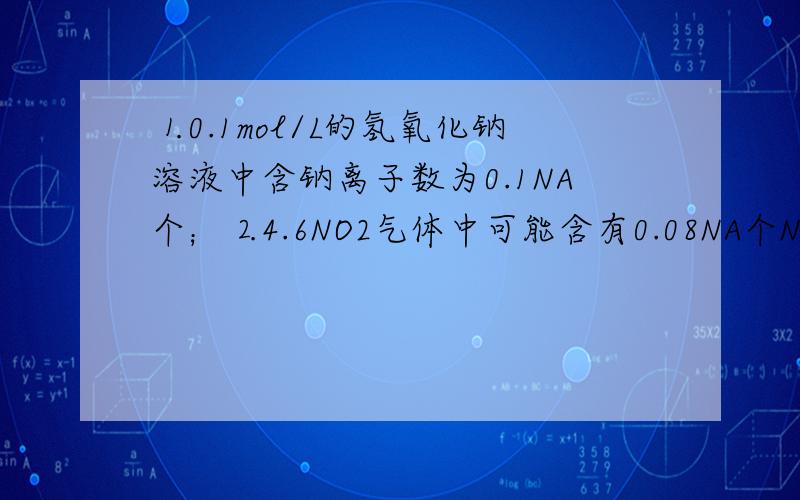⒈0.1mol/L的氢氧化钠溶液中含钠离子数为0.1NA个；⒉4.6NO2气体中可能含有0.08NA个NO2分子.