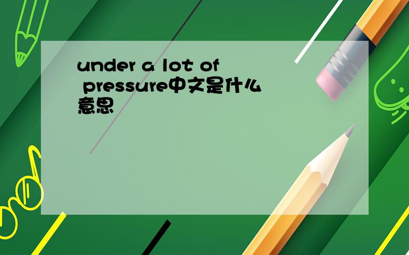 under a lot of pressure中文是什么意思