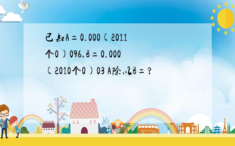 已知A=0.000(2011个0)096,B=0.000(2010个0)03 A除以B=?