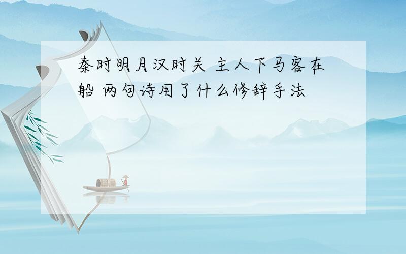 秦时明月汉时关 主人下马客在船 两句诗用了什么修辞手法