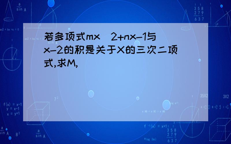 若多项式mx^2+nx-1与x-2的积是关于X的三次二项式,求M,