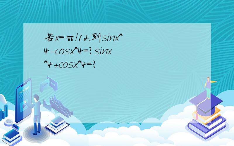 若x=π/12.则sinx^4-cosx^4=?sinx^4+cosx^4=?