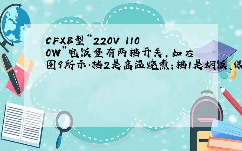 CFXB型“220V 1100W”电饭堡有两档开关,如右图9所示.档2是高温烧煮；档1是焖饭、保温.当接档“2”时,电路的功率为1100W；当接档“l”时.电路的总功率为22W.（虚线框内为电饭堡的简易原理示意