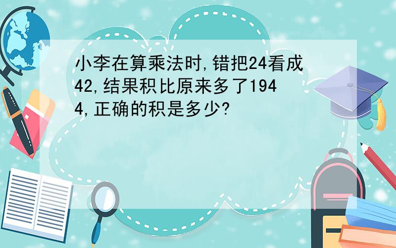 小李在算乘法时,错把24看成42,结果积比原来多了1944,正确的积是多少?