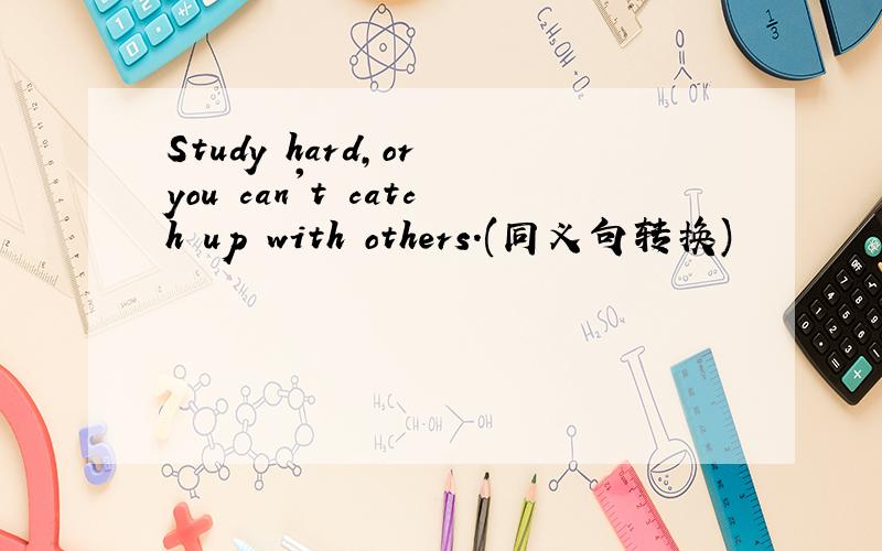 Study hard,or you can't catch up with others.(同义句转换)