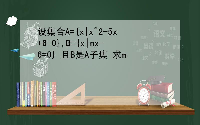 设集合A={x|x^2-5x+6=0},B={x|mx-6=0} 且B是A子集 求m