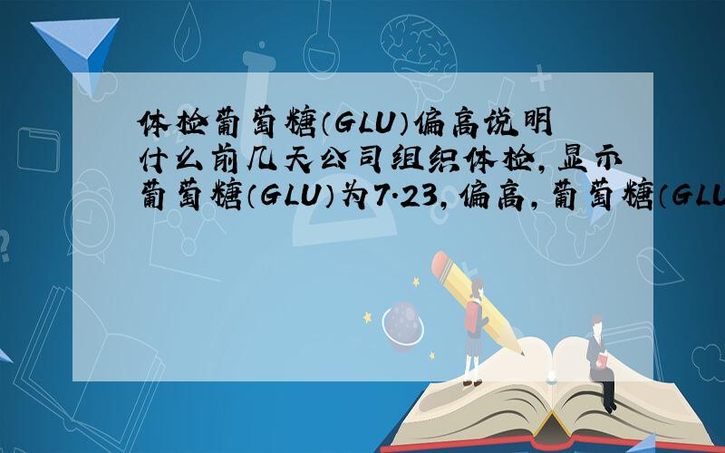 体检葡萄糖（GLU）偏高说明什么前几天公司组织体检,显示葡萄糖（GLU）为7.23,偏高,葡萄糖（GLU）是什么意思?偏高会有什么影响?