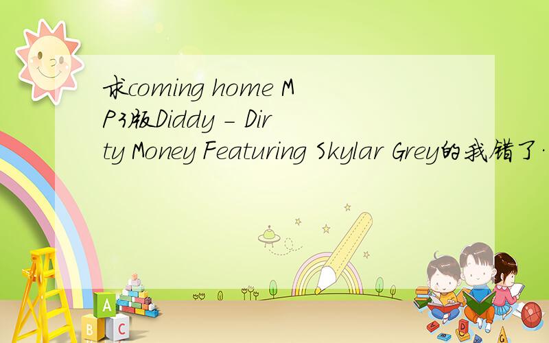 求coming home MP3版Diddy - Dirty Money Featuring Skylar Grey的我错了…………………………