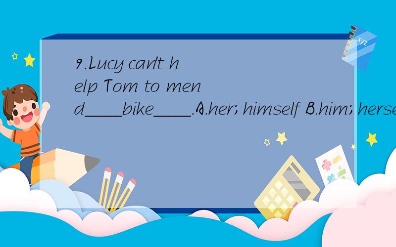 9.Lucy can't help Tom to mend____bike____.A.her;himself B.him;herself C.his;herself D.her;herself