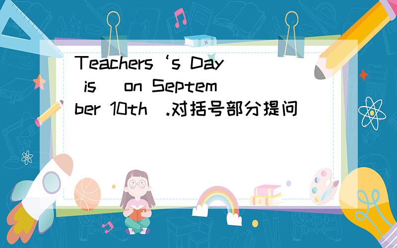 Teachers‘s Day is （on September 10th）.对括号部分提问 （ ）（ ）（ ）Teachers’Day?