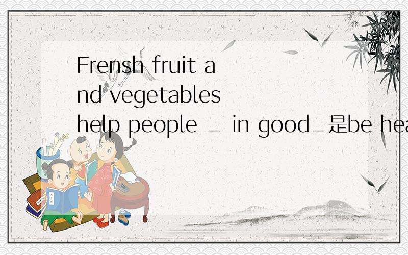 Frensh fruit and vegetables help people _ in good_是be health；还是to be，health；或者是are，health中的哪一个，为什么？