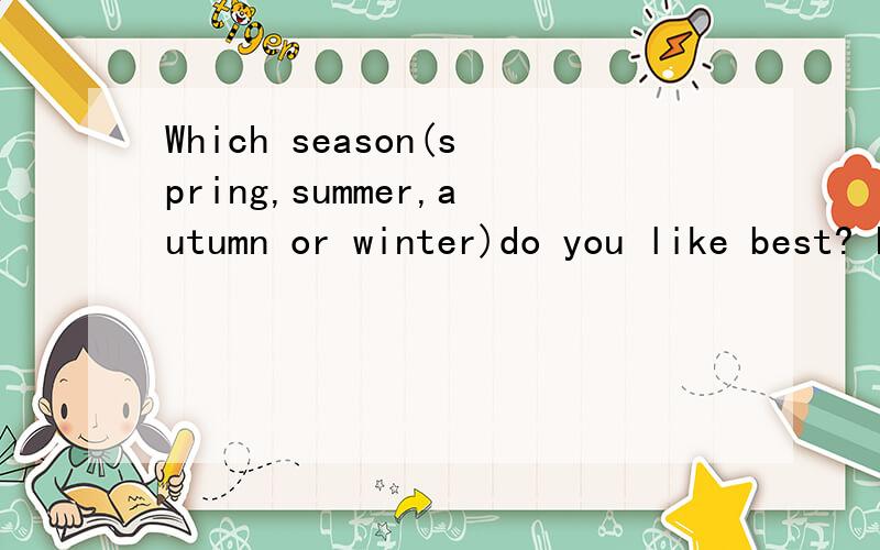 Which season(spring,summer,autumn or winter)do you like best? Please write your reasons.