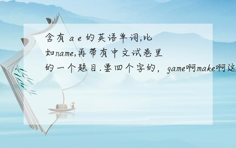 含有 a e 的英语单词,比如name,再带有中文试卷里的一个题目.要四个字的，game啊make啊这种我想要关于水的