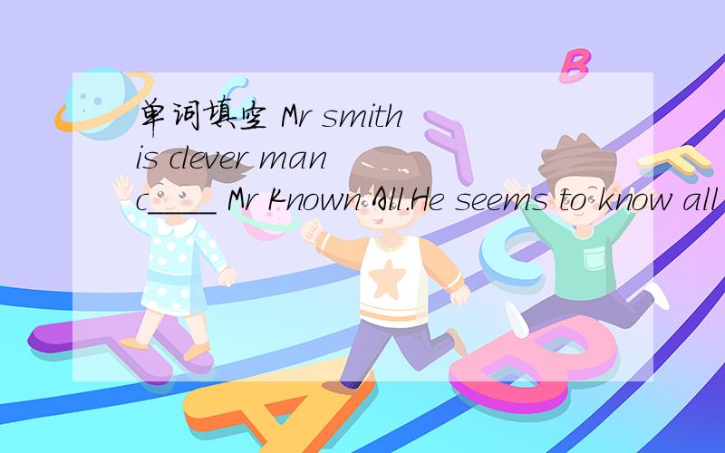 单词填空 Mr smith is clever man c____ Mr Known All.He seems to know all the things on the word.