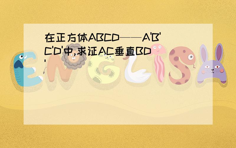 在正方体ABCD——A'B'C'D'中,求证AC垂直BD'