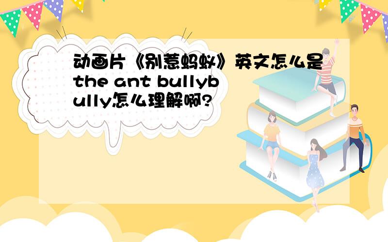 动画片《别惹蚂蚁》英文怎么是the ant bullybully怎么理解啊?