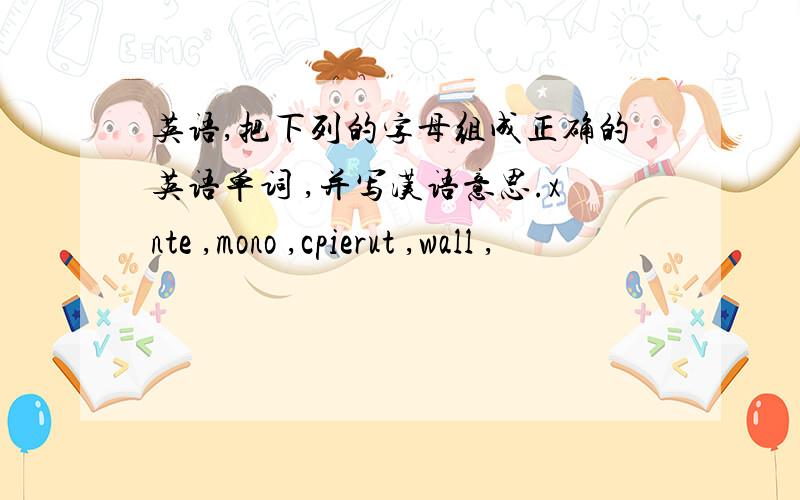 英语,把下列的字母组成正确的英语单词 ,并写汉语意思.xnte ,mono ,cpierut ,wall ,