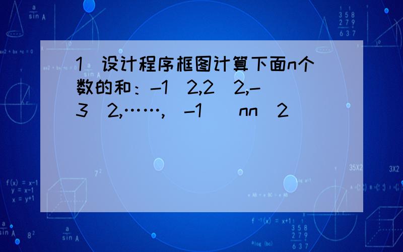 1)设计程序框图计算下面n个数的和：-1^2,2^2,-3^2,……,(-1)^nn^2