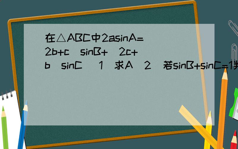 在△ABC中2asinA=(2b+c)sinB+(2c+b)sinC （1）求A（2）若sinB+sinC=1判断△ABC的