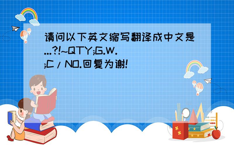 请问以下英文缩写翻译成中文是...?!~QTY;G.W.;C/NO.回复为谢!