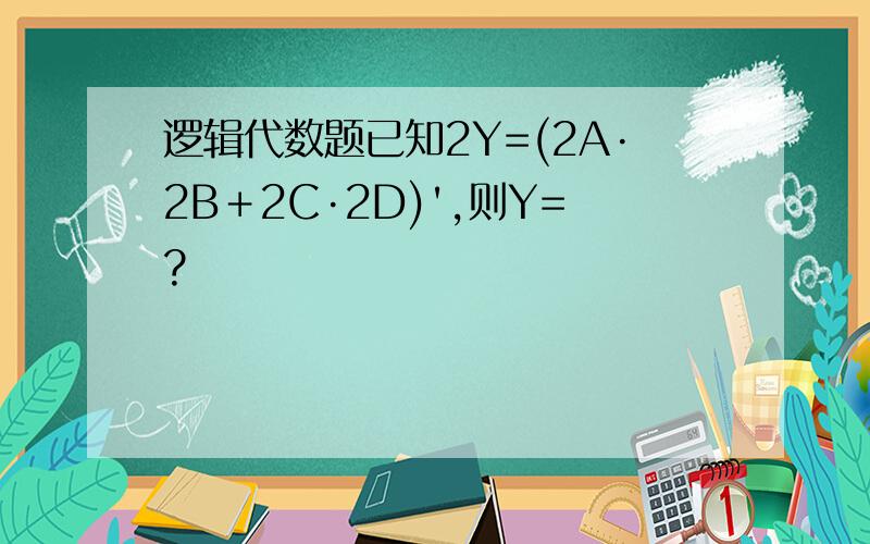 逻辑代数题已知2Y=(2A·2B＋2C·2D)',则Y=?