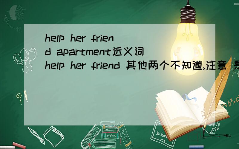 help her friend apartment近义词help her friend 其他两个不知道,注意 是 Apartment的近义词