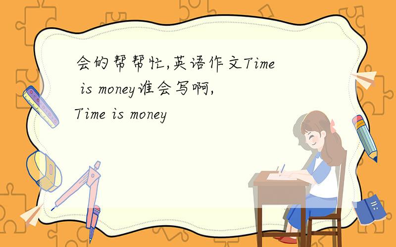 会的帮帮忙,英语作文Time is money谁会写啊,Time is money