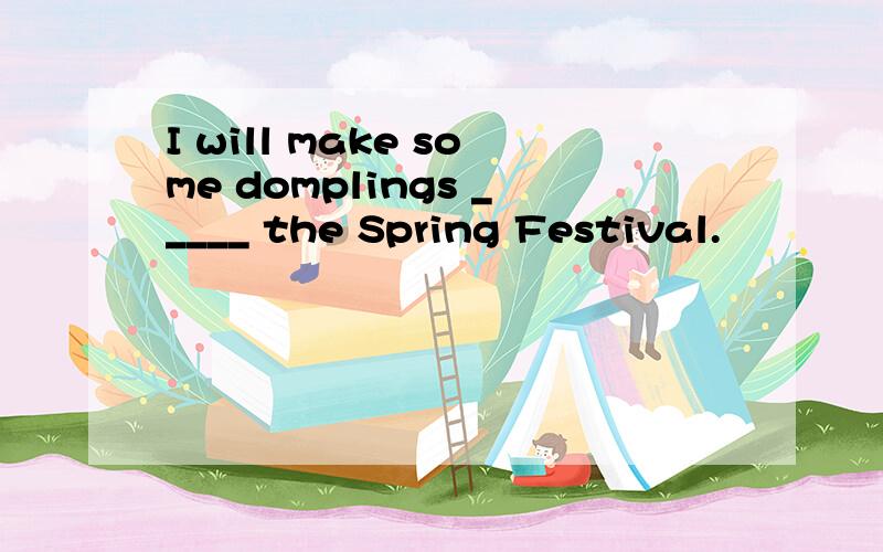 I will make some domplings _____ the Spring Festival.