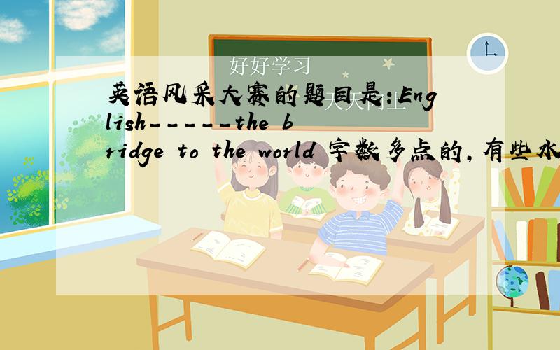 英语风采大赛的题目是：English-----the bridge to the world 字数多点的,有些水准的啊!