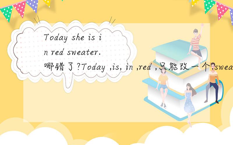 Today she is in red sweater.哪错了?Today ,is, in ,red ,只能改一个.sweater 不能改