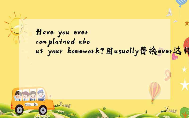 Have you ever complained about your homework?用usually替换ever这样写行吗?Do you usually complain about your homework?
