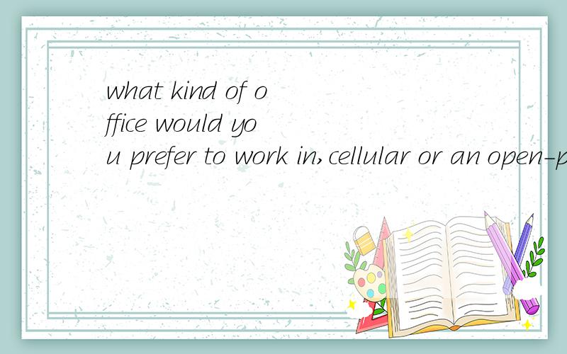 what kind of office would you prefer to work in,cellular or an open-plan office请翻译此问题并给出回答and why