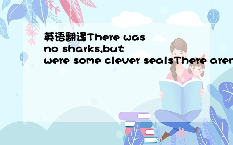 英语翻译There was no sharks,but were some clever sealsThere aren't any sharks,but there are some哪个翻译好点?