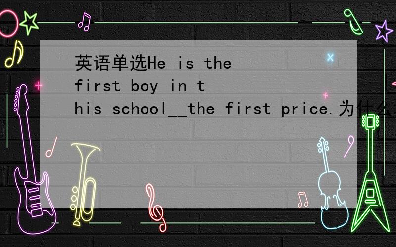 英语单选He is the first boy in this school__the first price.为什么填to win?