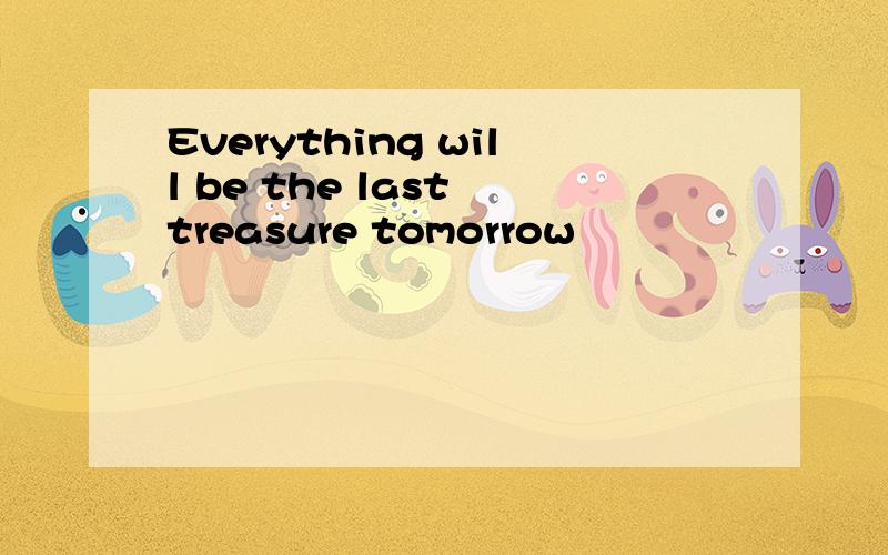 Everything will be the last treasure tomorrow