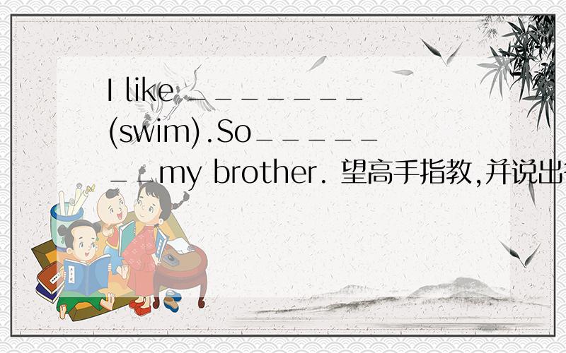 I like _______(swim).So_______my brother. 望高手指教,并说出答案.