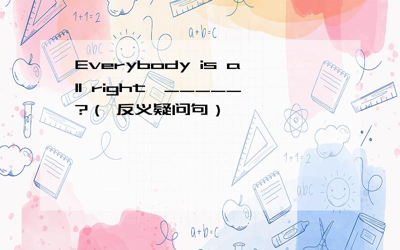 Everybody is all right,_____?（ 反义疑问句）