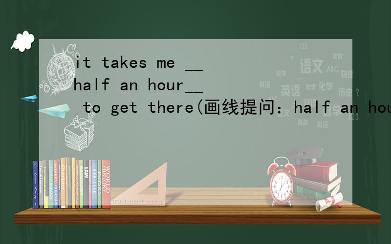 it takes me __half an hour__ to get there(画线提问：half an hour)