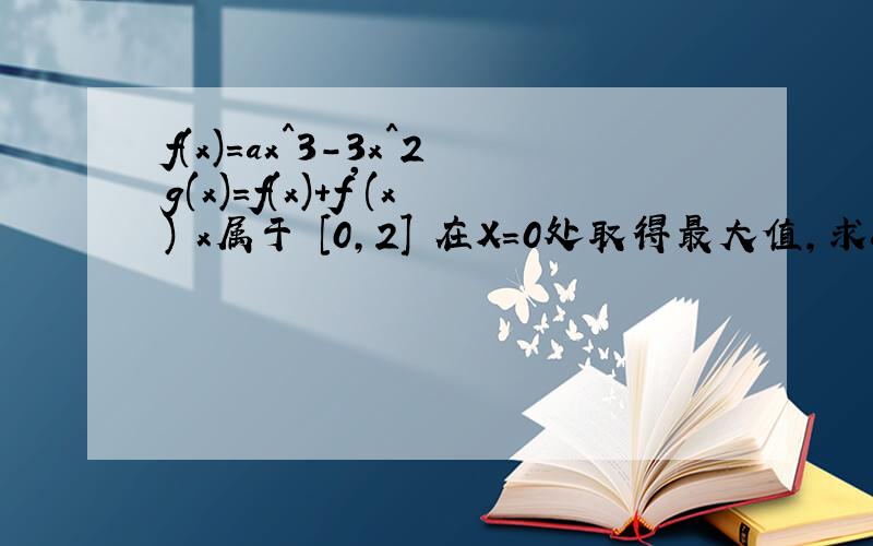 f(x)=ax^3-3x^2g(x)=f(x)+f'(x) x属于 [0,2] 在X=0处取得最大值,求a的取值范围.请手写过程.200分不手写也行、