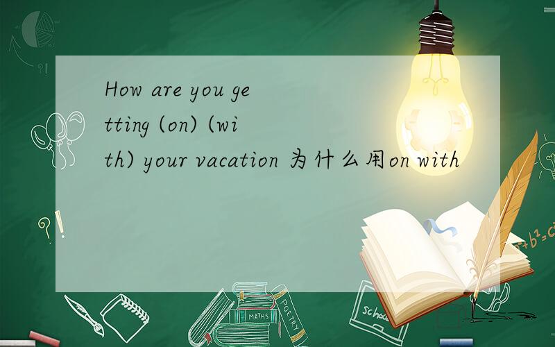 How are you getting (on) (with) your vacation 为什么用on with
